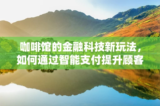 咖啡馆的金融科技新玩法，如何通过智能支付提升顾客体验？