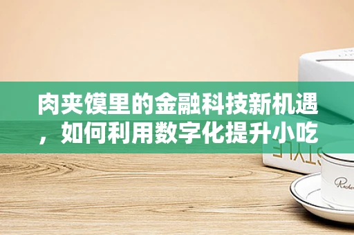 肉夹馍里的金融科技新机遇，如何利用数字化提升小吃店运营效率？