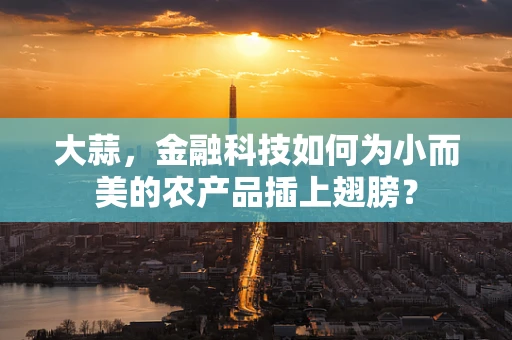 大蒜，金融科技如何为小而美的农产品插上翅膀？