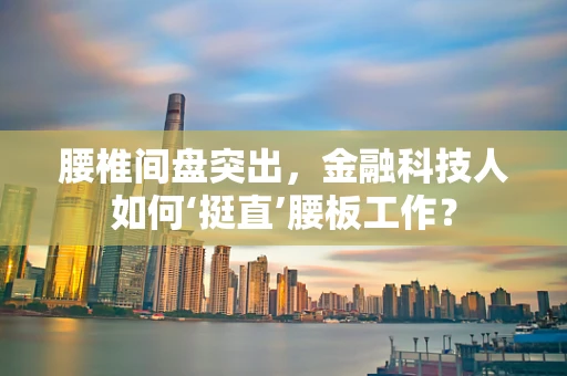 腰椎间盘突出，金融科技人如何‘挺直’腰板工作？