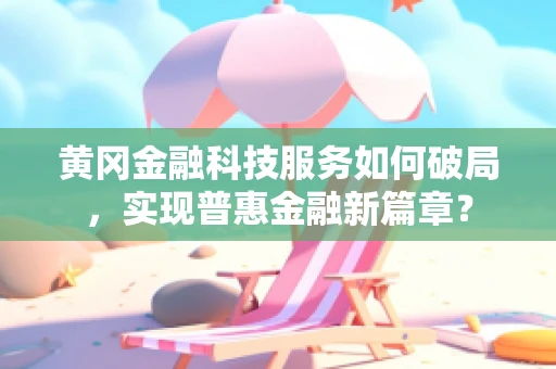 黄冈金融科技服务如何破局，实现普惠金融新篇章？