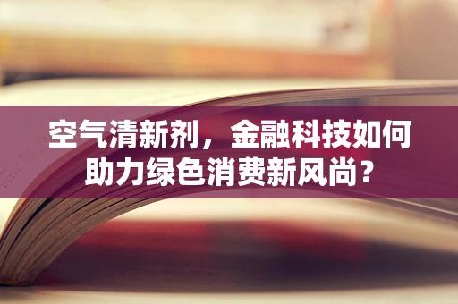 空气清新剂，金融科技如何助力绿色消费新风尚？