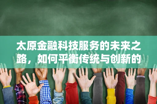 太原金融科技服务的未来之路，如何平衡传统与创新的融合？