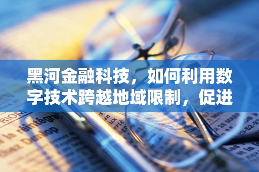黑河金融科技，如何利用数字技术跨越地域限制，促进跨境金融服务？