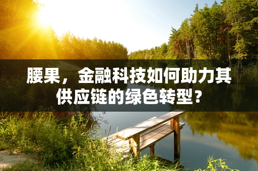 腰果，金融科技如何助力其供应链的绿色转型？