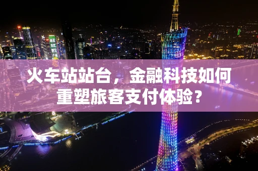 火车站站台，金融科技如何重塑旅客支付体验？