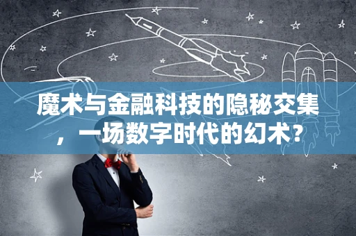 魔术与金融科技的隐秘交集，一场数字时代的幻术？