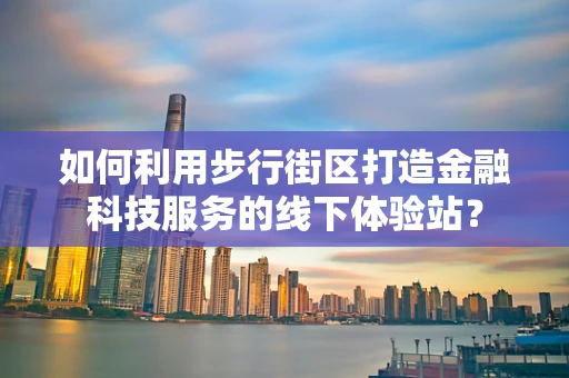 如何利用步行街区打造金融科技服务的线下体验站？
