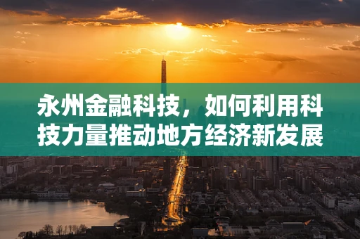 永州金融科技，如何利用科技力量推动地方经济新发展？