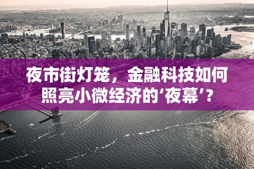 夜市街灯笼，金融科技如何照亮小微经济的‘夜幕’？