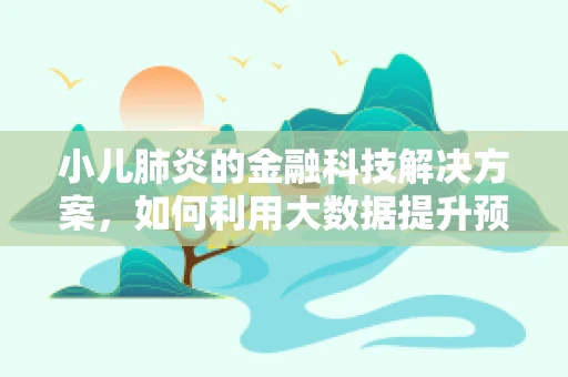 小儿肺炎的金融科技解决方案，如何利用大数据提升预防与治疗效率？