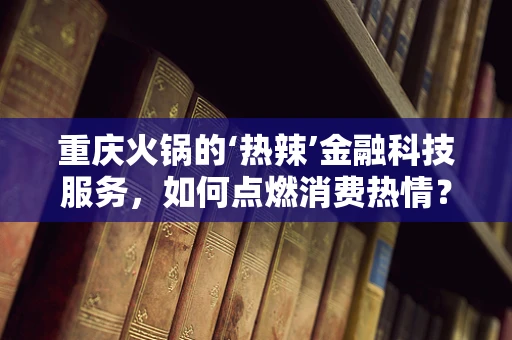 重庆火锅的‘热辣’金融科技服务，如何点燃消费热情？