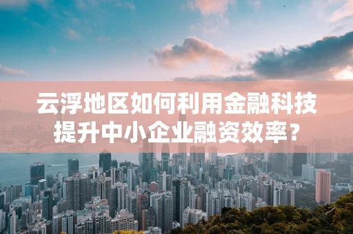 云浮地区如何利用金融科技提升中小企业融资效率？