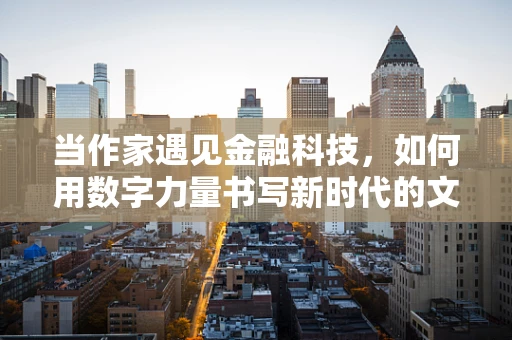 当作家遇见金融科技，如何用数字力量书写新时代的文学篇章？