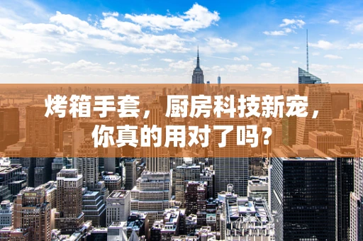 烤箱手套，厨房科技新宠，你真的用对了吗？