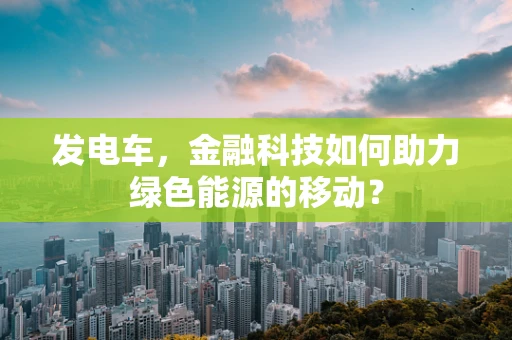 发电车，金融科技如何助力绿色能源的移动？