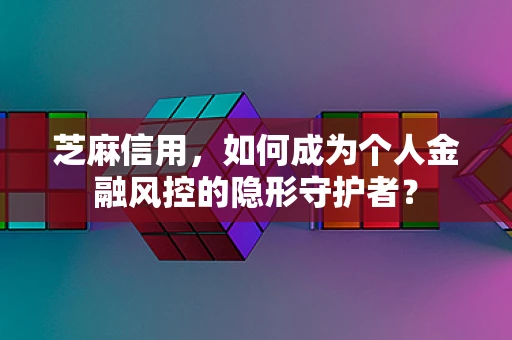 芝麻信用，如何成为个人金融风控的隐形守护者？