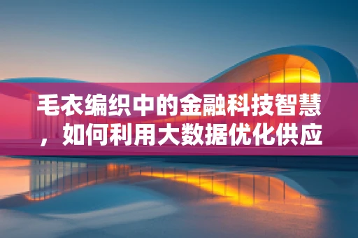 毛衣编织中的金融科技智慧，如何利用大数据优化供应链管理？