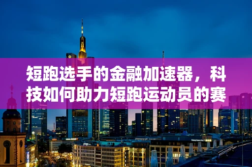 短跑选手的金融加速器，科技如何助力短跑运动员的赛场表现？