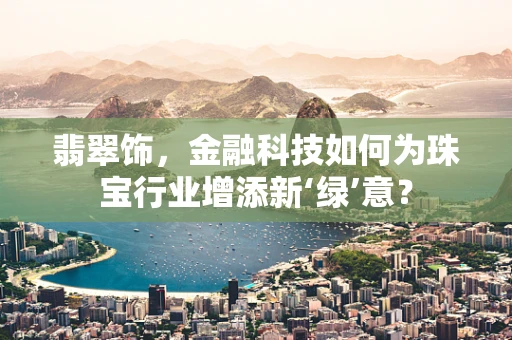 翡翠饰，金融科技如何为珠宝行业增添新‘绿’意？