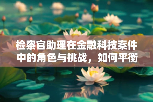 检察官助理在金融科技案件中的角色与挑战，如何平衡技术与法律的边界？