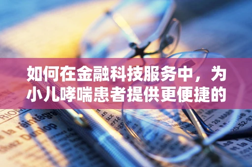 如何在金融科技服务中，为小儿哮喘患者提供更便捷的医疗资金解决方案？