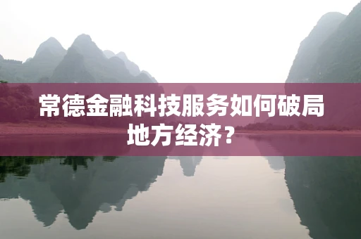 常德金融科技服务如何破局地方经济？