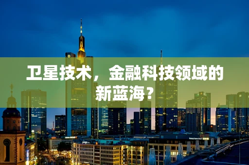卫星技术，金融科技领域的新蓝海？