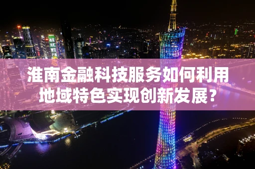 淮南金融科技服务如何利用地域特色实现创新发展？