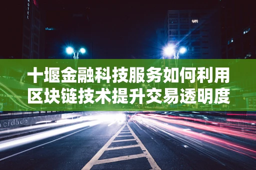 十堰金融科技服务如何利用区块链技术提升交易透明度？