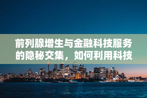前列腺增生与金融科技服务的隐秘交集，如何利用科技优化老年男性健康管理？