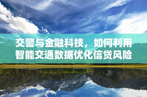 交警与金融科技，如何利用智能交通数据优化信贷风险评估？
