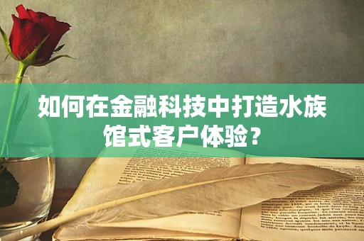 如何在金融科技中打造水族馆式客户体验？