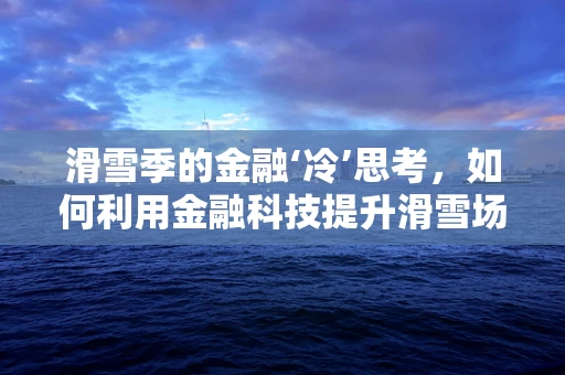 滑雪季的金融‘冷’思考，如何利用金融科技提升滑雪场运营效率？