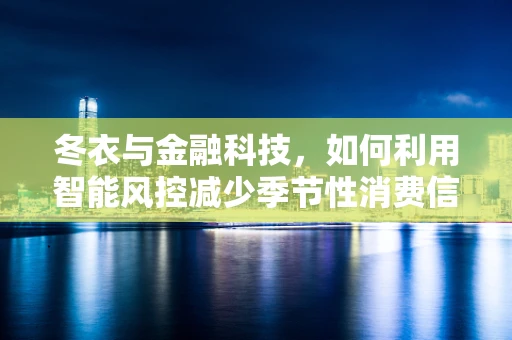 冬衣与金融科技，如何利用智能风控减少季节性消费信贷风险？