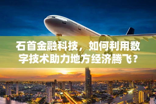 石首金融科技，如何利用数字技术助力地方经济腾飞？