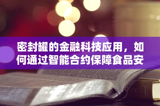 密封罐的金融科技应用，如何通过智能合约保障食品安全与供应链透明？