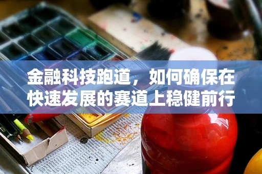 金融科技跑道，如何确保在快速发展的赛道上稳健前行？