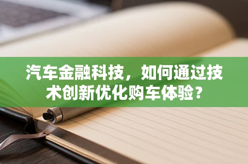汽车金融科技，如何通过技术创新优化购车体验？