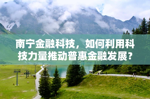 南宁金融科技，如何利用科技力量推动普惠金融发展？