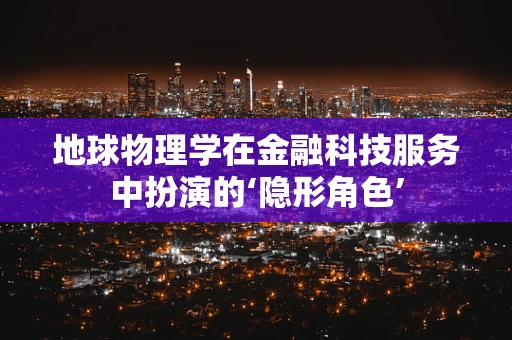 地球物理学在金融科技服务中扮演的‘隐形角色’