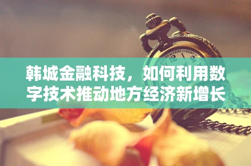 韩城金融科技，如何利用数字技术推动地方经济新增长？