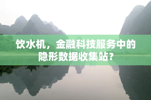 饮水机，金融科技服务中的隐形数据收集站？