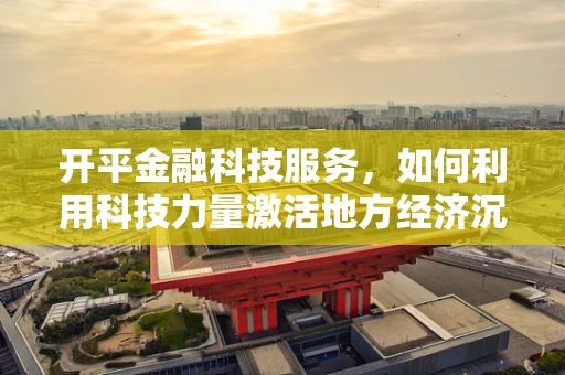 开平金融科技服务，如何利用科技力量激活地方经济沉睡的巨人？