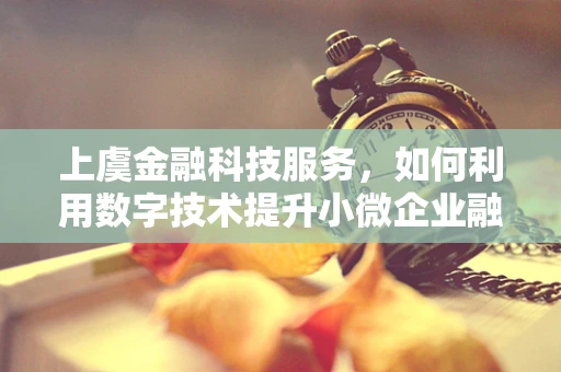 上虞金融科技服务，如何利用数字技术提升小微企业融资效率？