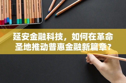 延安金融科技，如何在革命圣地推动普惠金融新篇章？