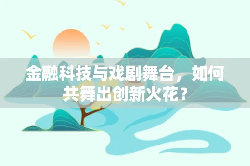 金融科技与戏剧舞台，如何共舞出创新火花？