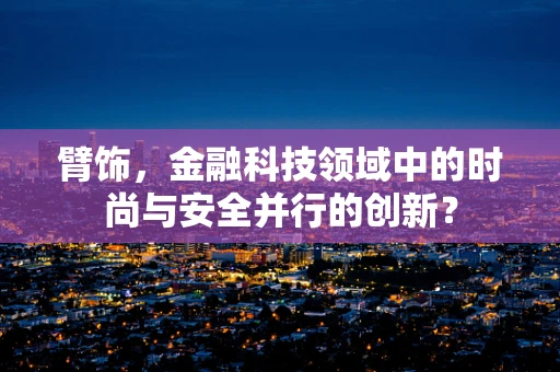 臂饰，金融科技领域中的时尚与安全并行的创新？