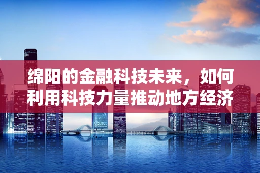 绵阳的金融科技未来，如何利用科技力量推动地方经济发展？