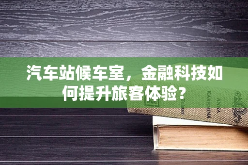 汽车站候车室，金融科技如何提升旅客体验？